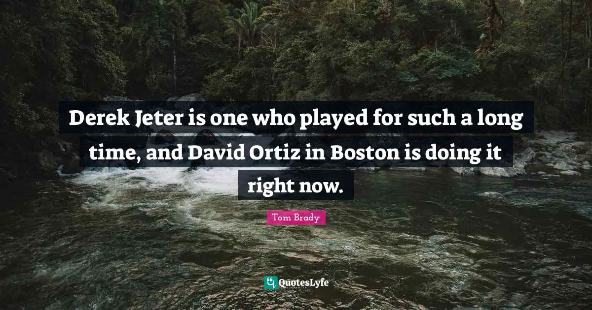 Derek Jeter is one who played for such a long time, and David Ortiz in Boston is doing it right now.