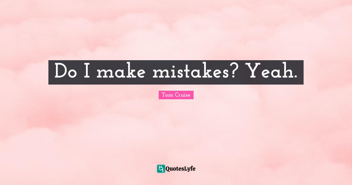 Do I make mistakes? Yeah.