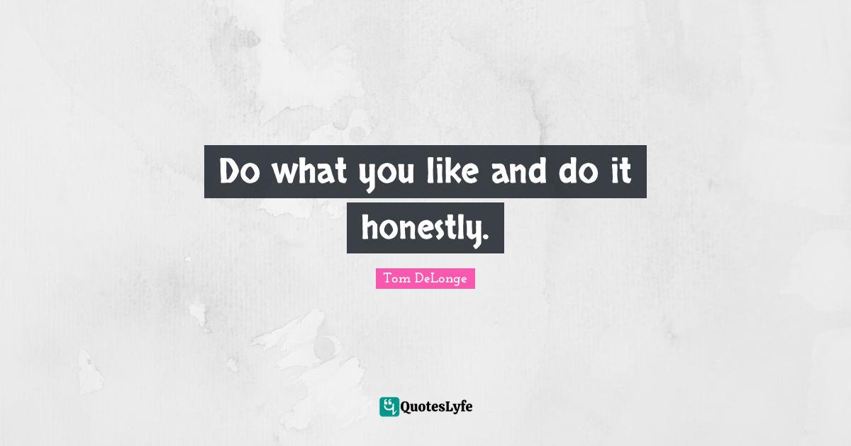 Tom DeLonge Quotes: "Do what you like and do it honestly."