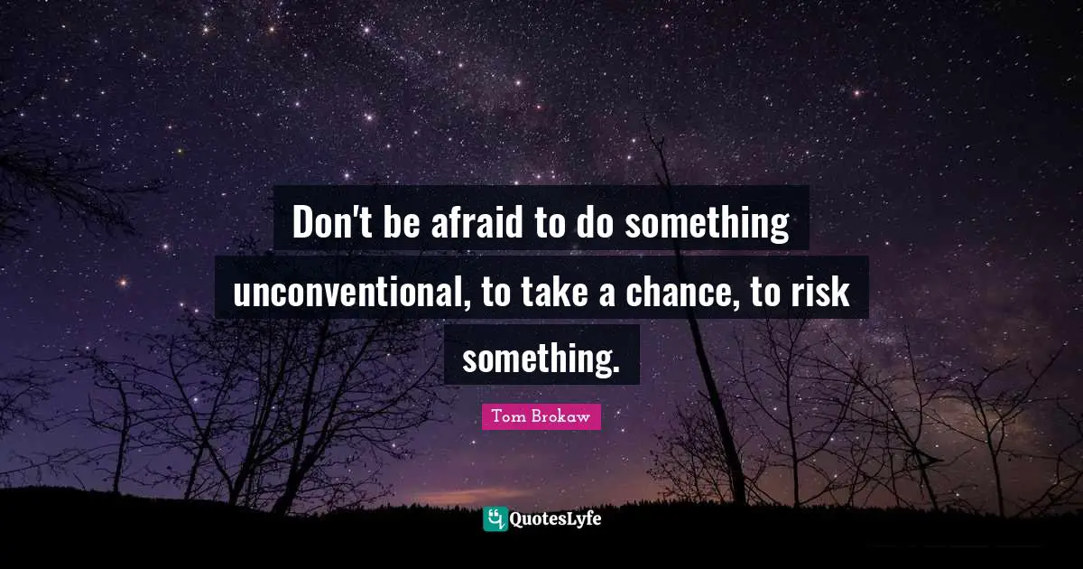 Don't be afraid to do something unconventional, to take a chance, to risk something.