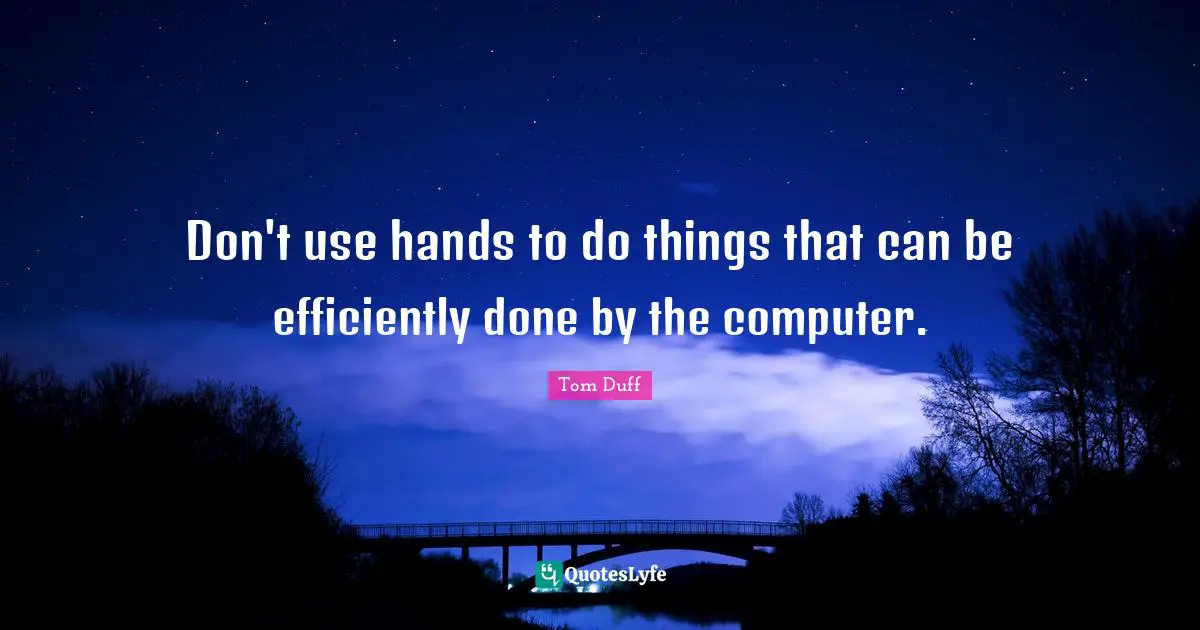 Don't use hands to do things that can be efficiently done by the computer.