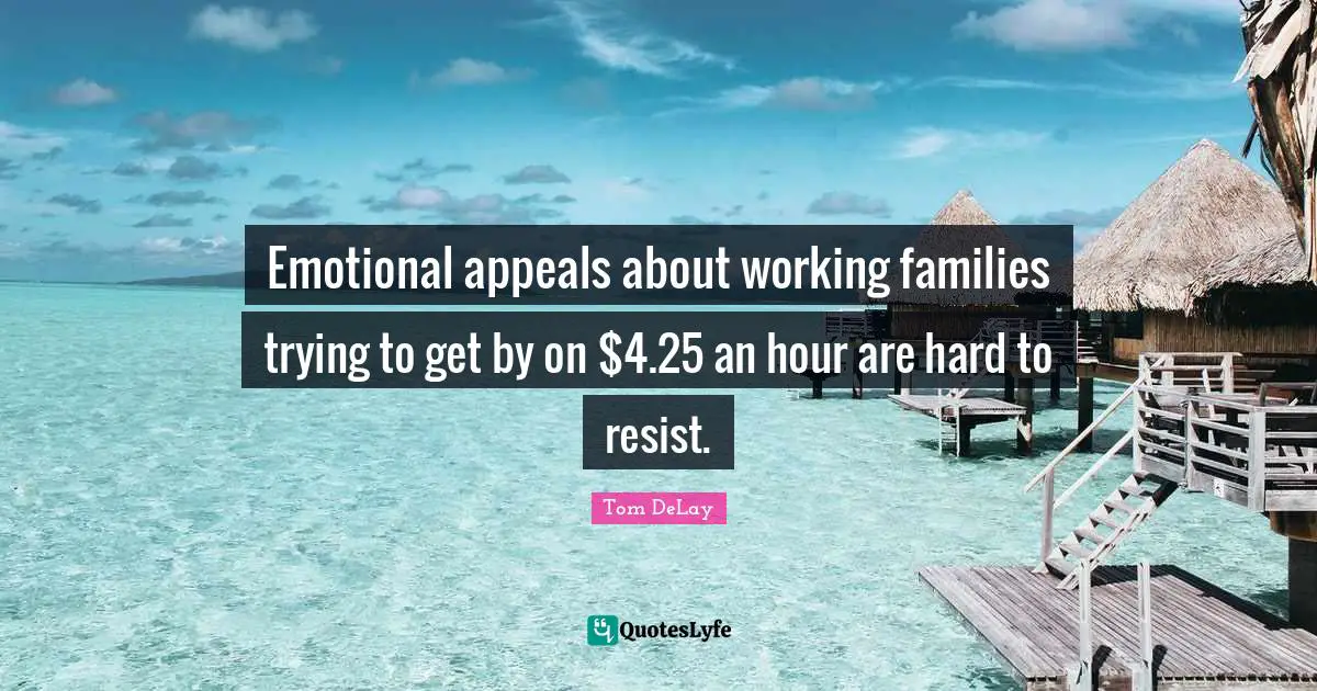 Tom DeLay Quotes: "Emotional appeals about working families trying to get by on $4.25 an hour are hard to resist."