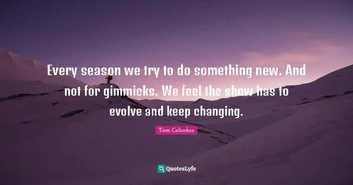 Every season we try to do something new. And not for gimmicks. We feel the show has to evolve and keep changing.