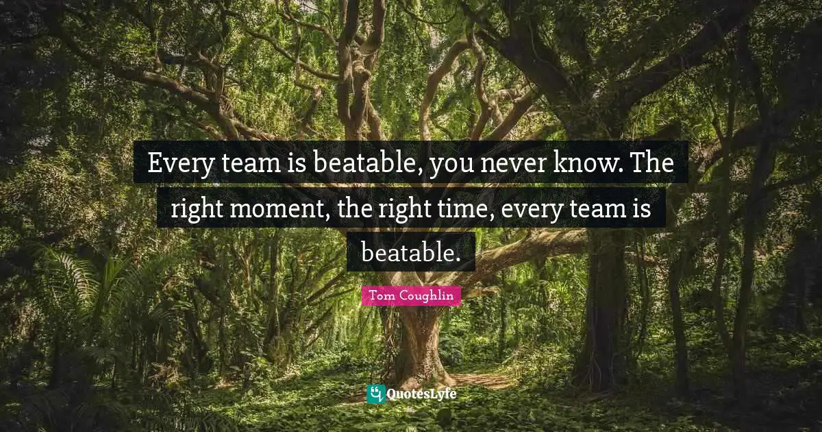 Every team is beatable, you never know. The right moment, the right time, every team is beatable.