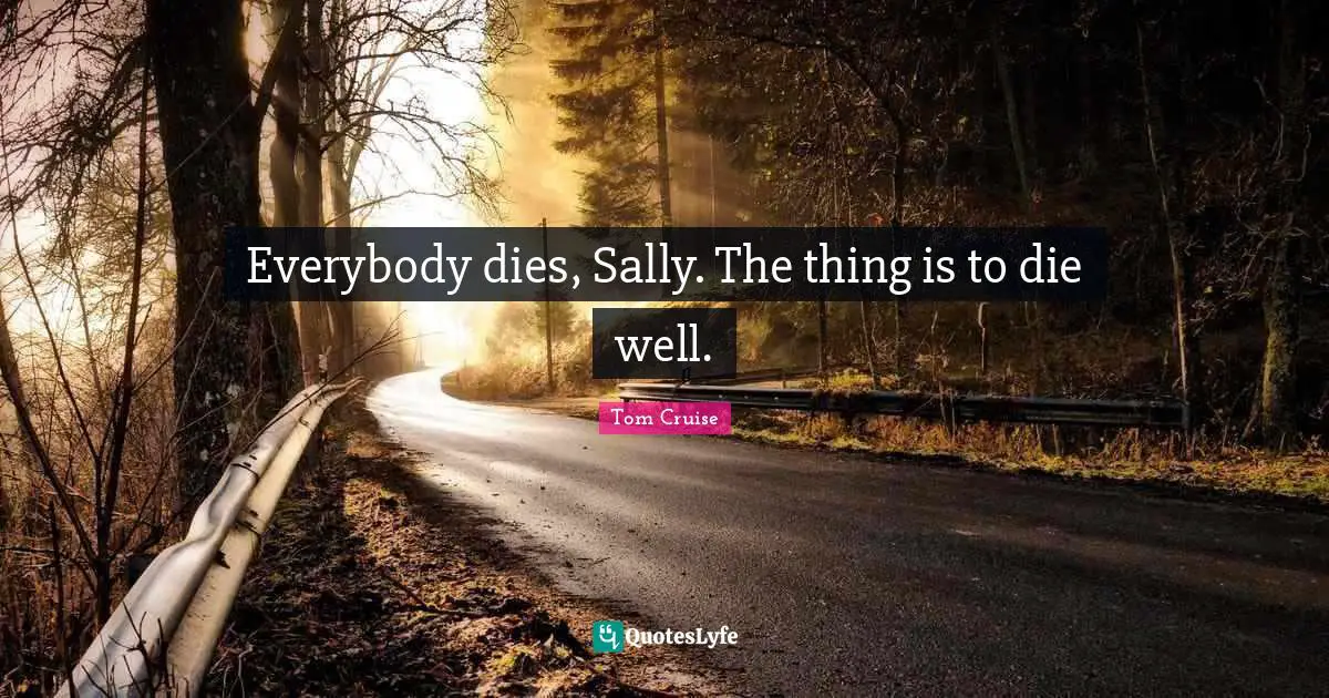 Everybody dies, Sally. The thing is to die well.