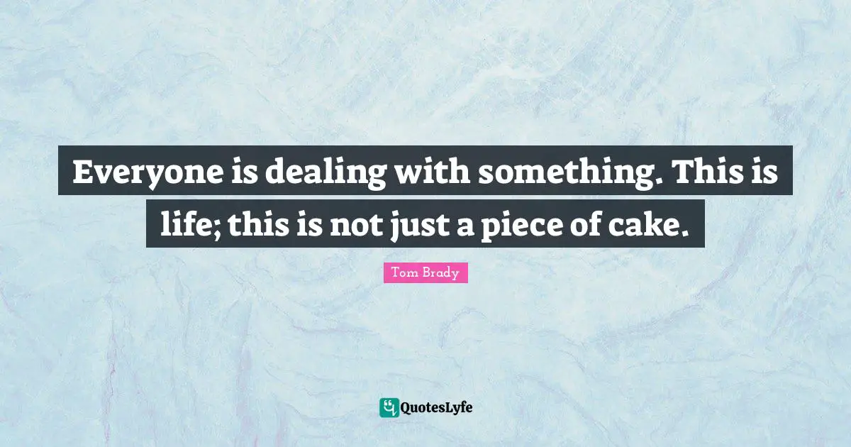 Tom Brady Quotes: "Everyone is dealing with something. This is life; this is not just a piece of cake."
