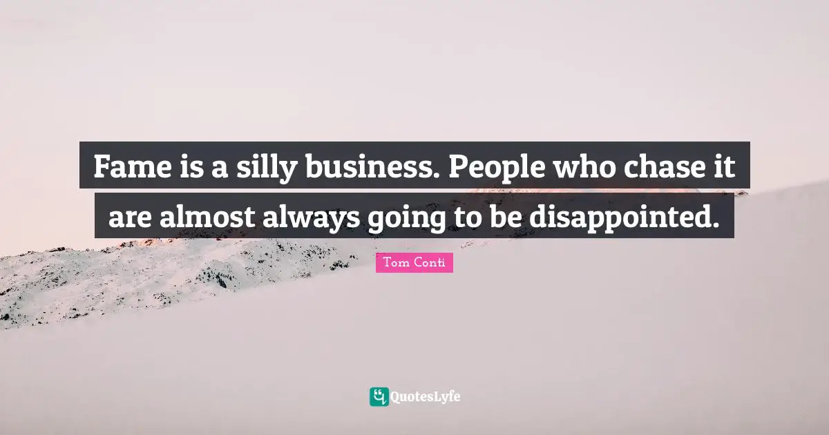 Fame is a silly business. People who chase it are almost always going to be disappointed.