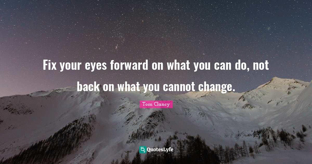 Fix your eyes forward on what you can do, not back on what you cannot