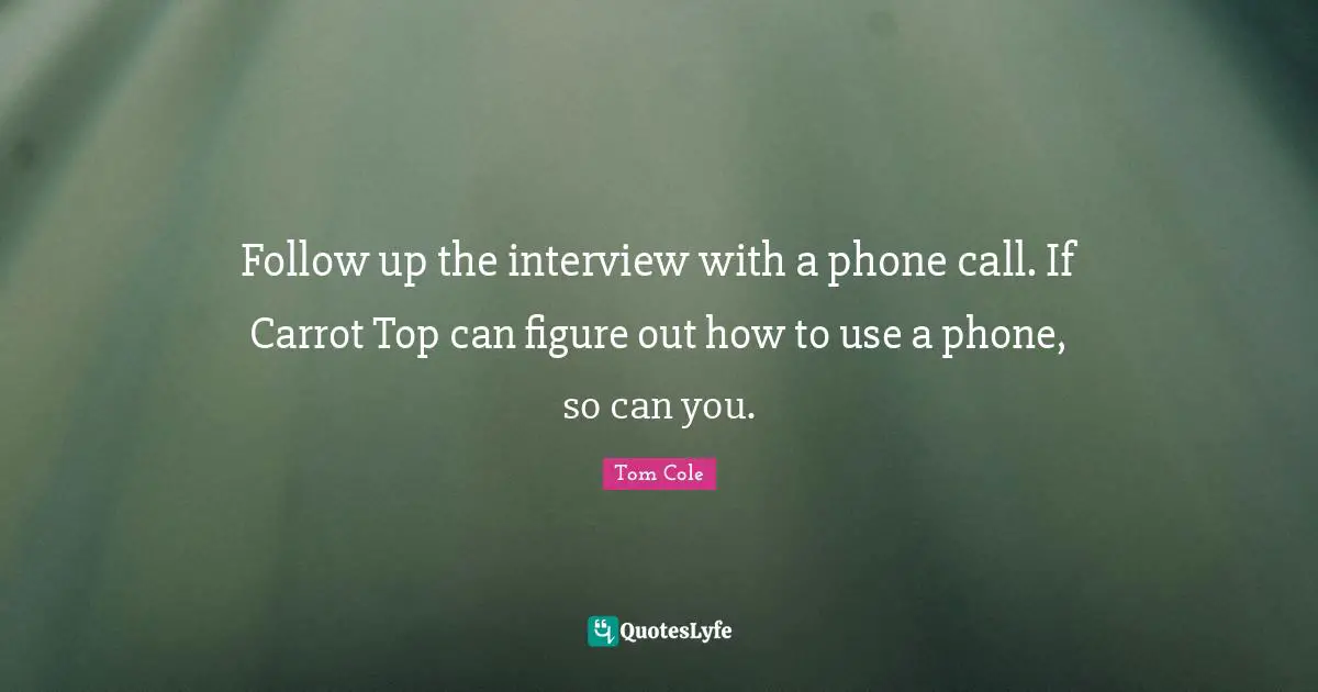 Follow up the interview with a phone call. If Carrot Top can figure out how to use a phone, so can you.