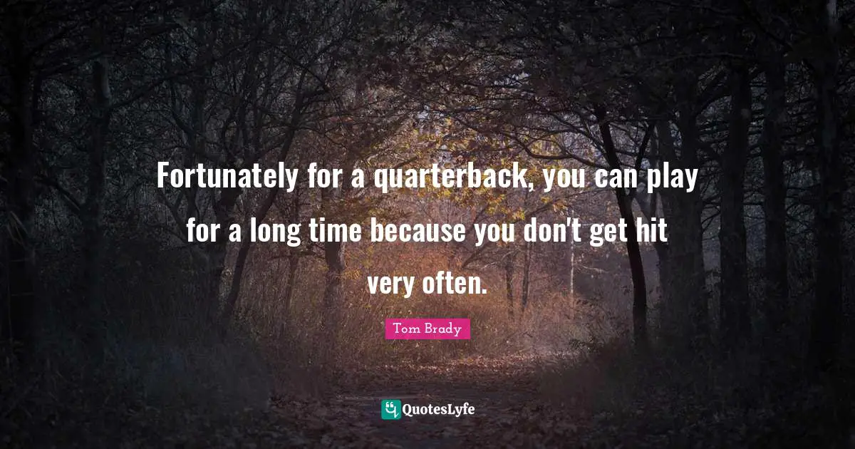 Tom Brady Quotes: "Fortunately for a quarterback, you can play for a long time because you don't get hit very often."