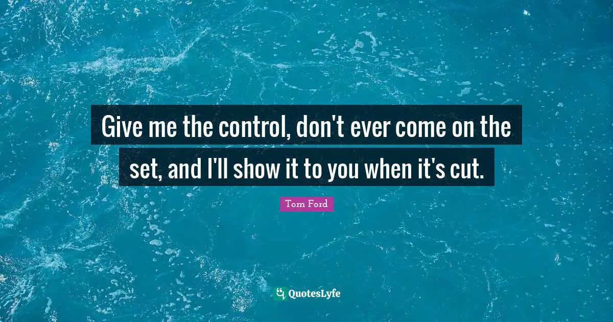 Give me the control, don't ever come on the set, and I'll show it to you when it's cut.