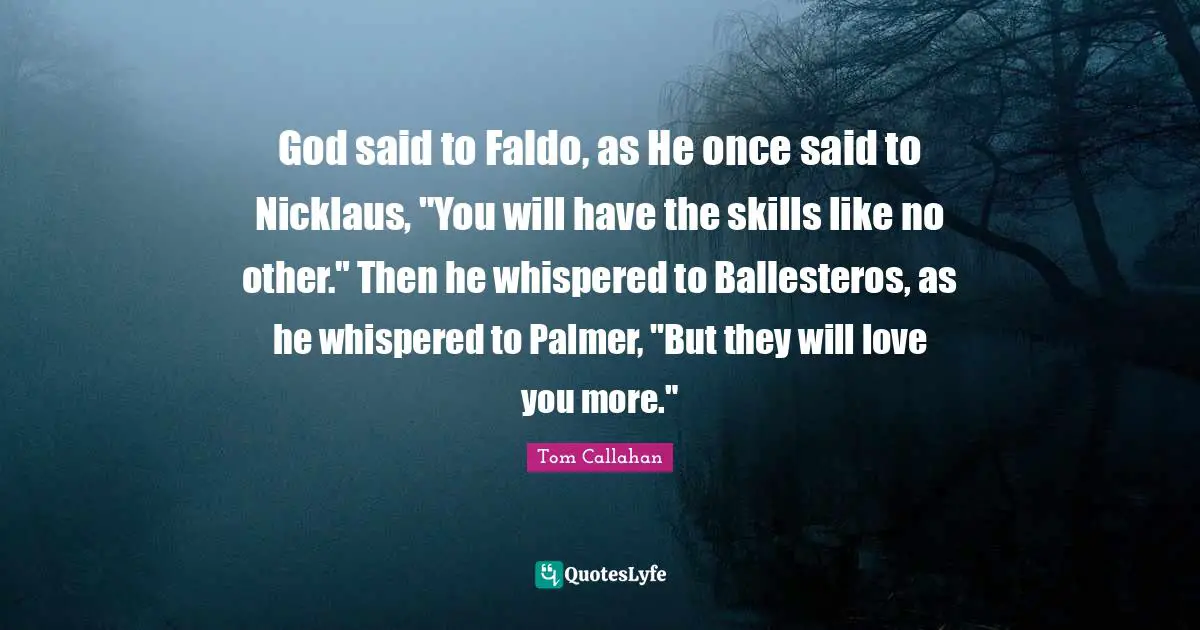 Tom Callahan Quotes: "God said to Faldo, as He once said to Nicklaus, "You will have the skills like no other." Then he whispered to Ballesteros, as he whispered to Palmer, "But they will love you more.""