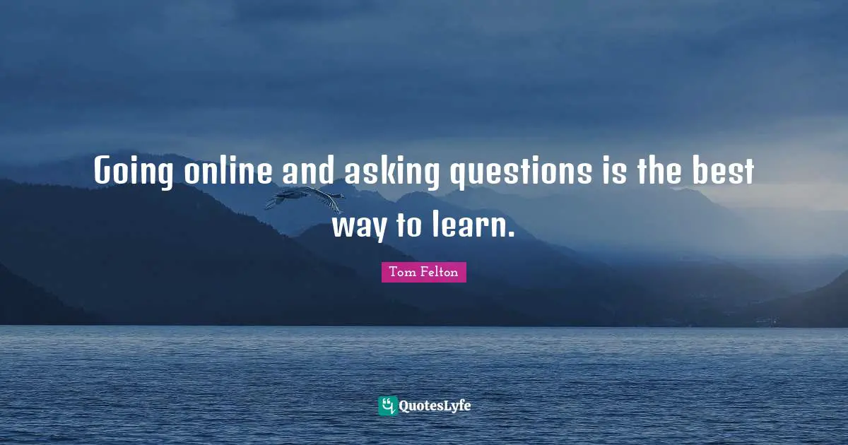 Going online and asking questions is the best way to learn.