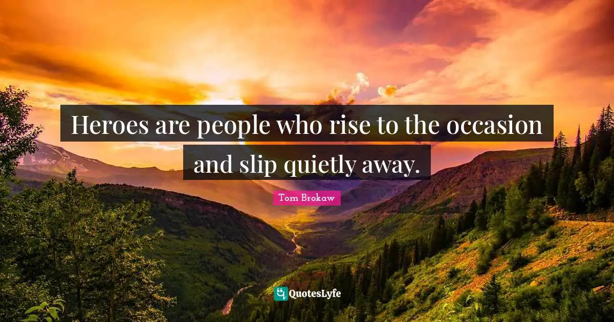 Heroes are people who rise to the occasion and slip quietly away.