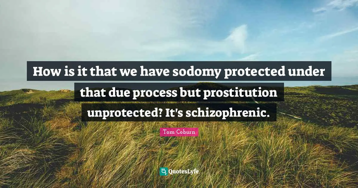 How is it that we have sodomy protected under that due process but prostitution unprotected? It's schizophrenic.