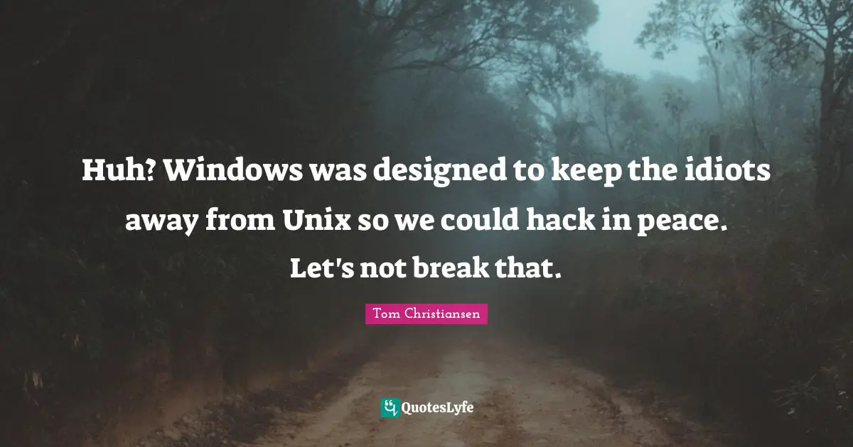 Unix Quotes: "Huh? Windows was designed to keep the idiots away from Unix so we could hack in peace. Let's not break that."