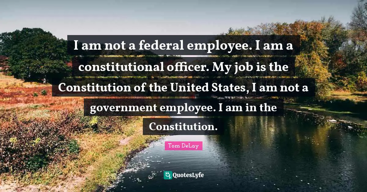 Constitution Of The United States Quotes: "I am not a federal employee. I am a constitutional officer. My job is the Constitution of the United States, I am not a government employee. I am in the Constitution."