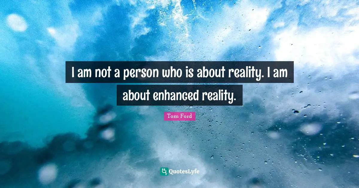 I am not a person who is about reality. I am about enhanced reality.