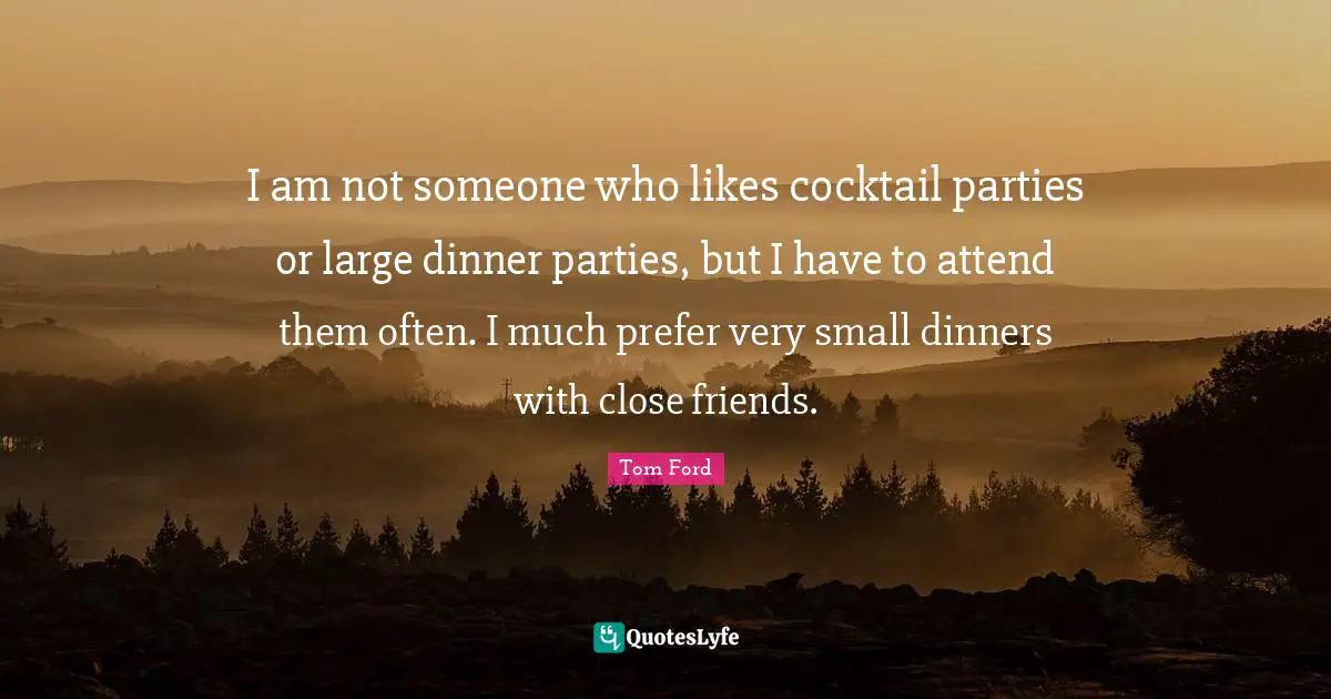Cocktail Parties Quotes: "I am not someone who likes cocktail parties or large dinner parties, but I have to attend them often. I much prefer very small dinners with close friends."