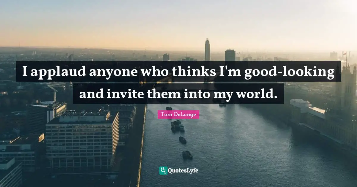 Tom DeLonge Quotes: "I applaud anyone who thinks I'm good-looking and invite them into my world."