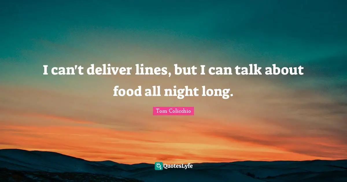 I can't deliver lines, but I can talk about food all night long.