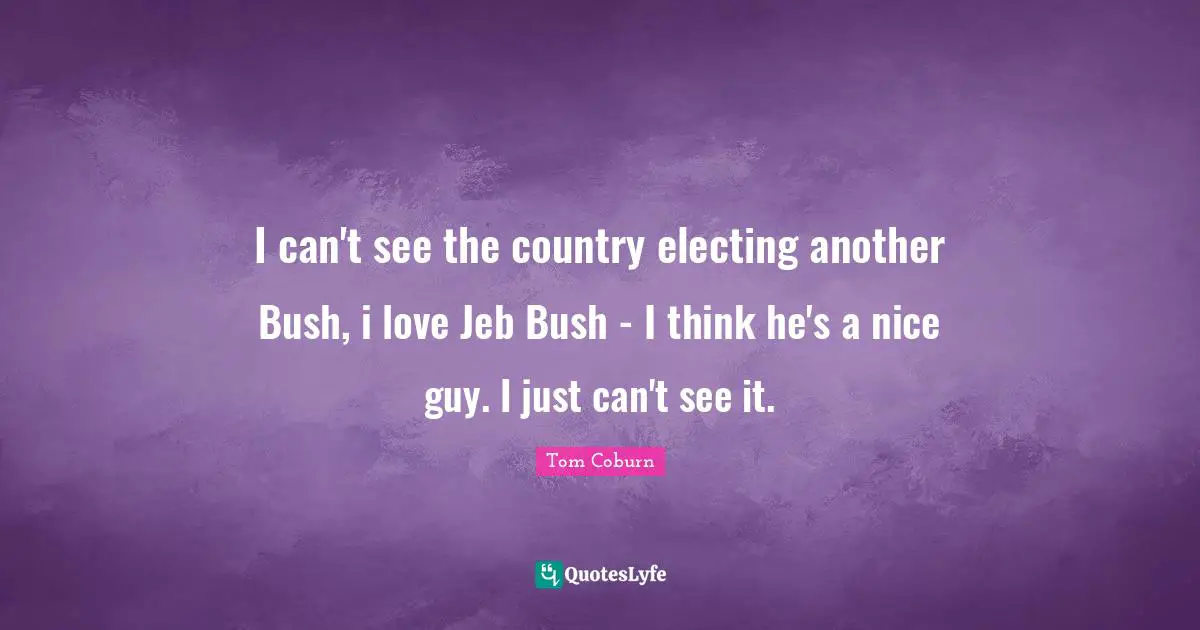 I can't see the country electing another Bush, i love Jeb Bush - I think he's a nice guy. I just can't see it.