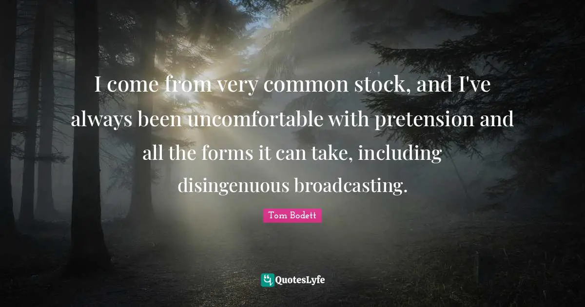 I come from very common stock, and I've always been uncomfortable with pretension and all the forms it can take, including disingenuous broadcasting.