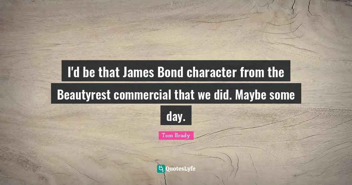 Tom Brady Quotes: "I'd be that James Bond character from the Beautyrest commercial that we did. Maybe some day."