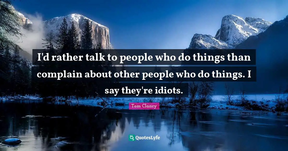I'd rather talk to people who do things than complain about other people who do things. I say they're idiots.