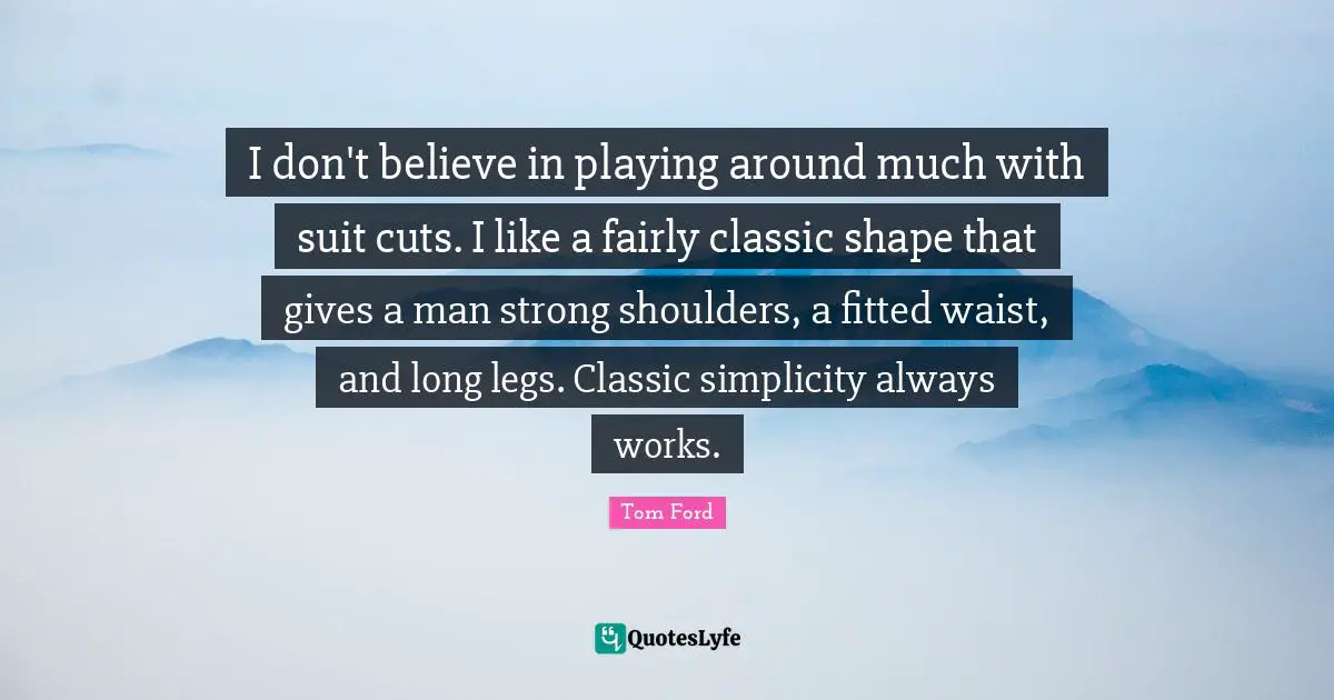 I don't believe in playing around much with suit cuts. I like a fairly classic shape that gives a man strong shoulders, a fitted waist, and long legs. Classic simplicity always works.