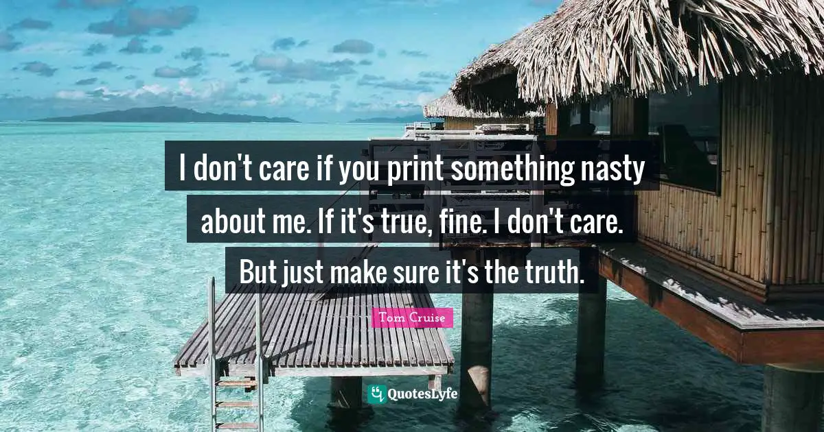 I don't care if you print something nasty about me. If it's true, fine. I don't care. But just make sure it's the truth.