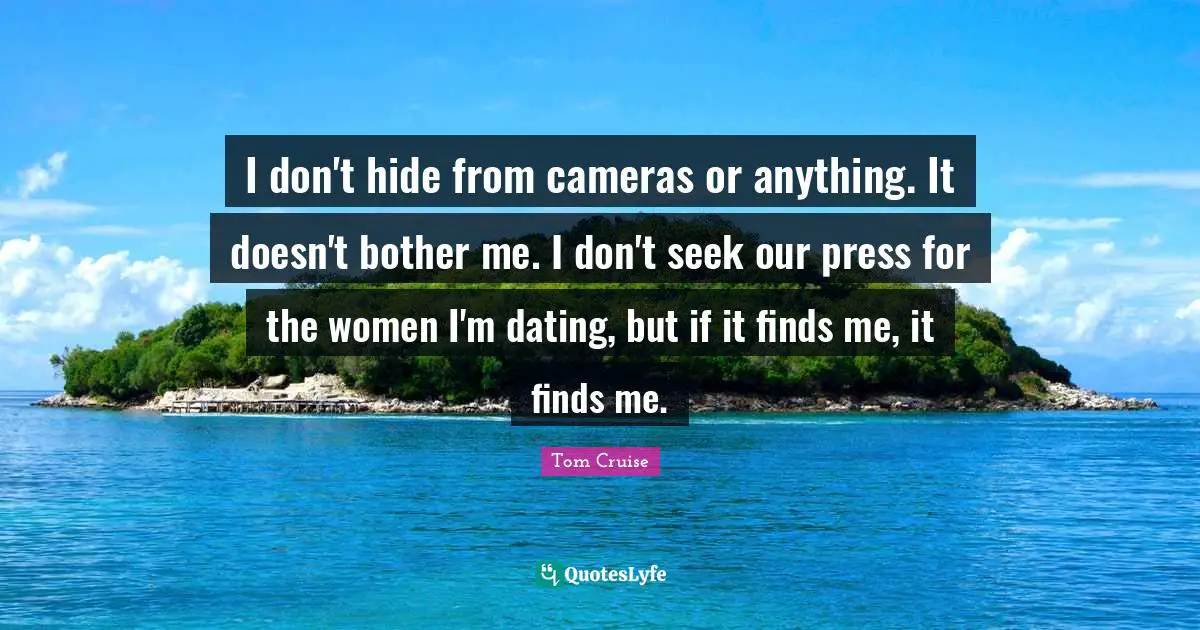 I don't hide from cameras or anything. It doesn't bother me. I don't seek our press for the women I'm dating, but if it finds me, it finds me.