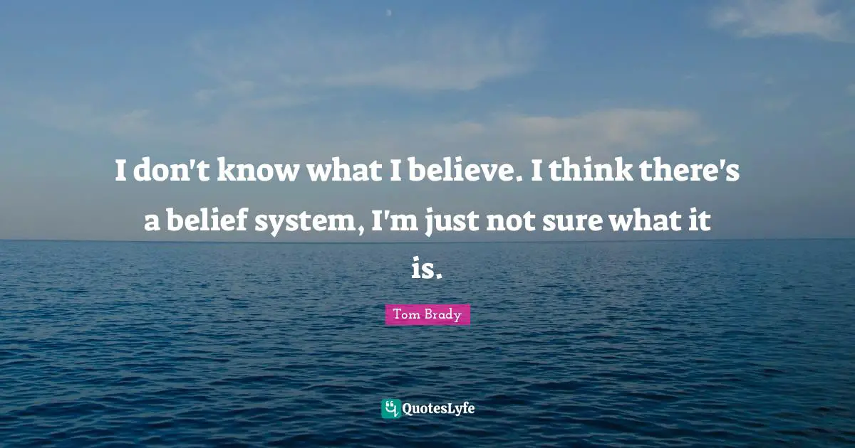 I don't know what I believe. I think there's a belief system, I'm just not sure what it is.