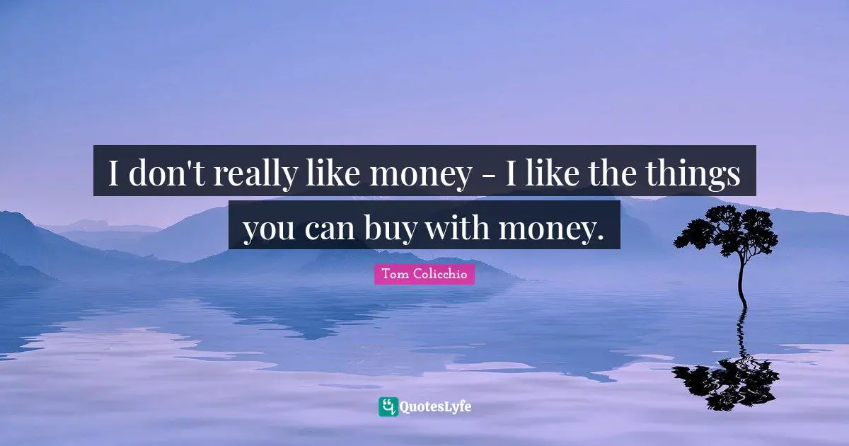 I don't really like money - I like the things you can buy with money.