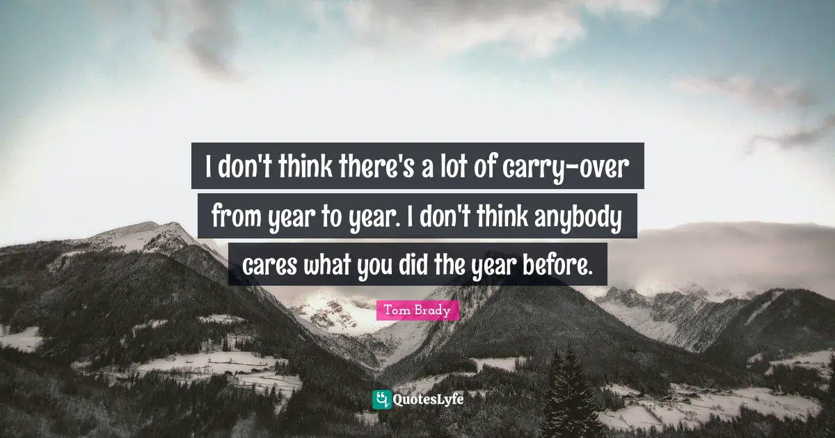 Tom Brady Quotes: "I don't think there's a lot of carry-over from year to year. I don't think anybody cares what you did the year before."