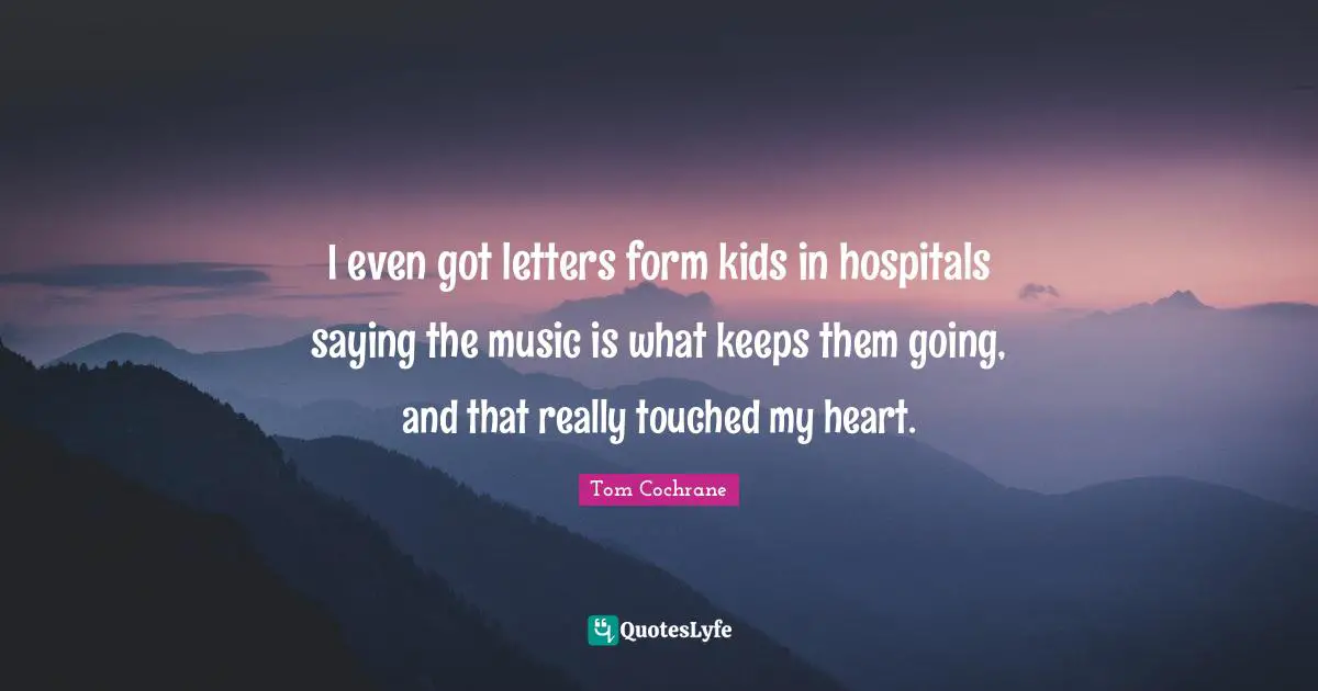 I even got letters form kids in hospitals saying the music is what keeps them going, and that really touched my heart.