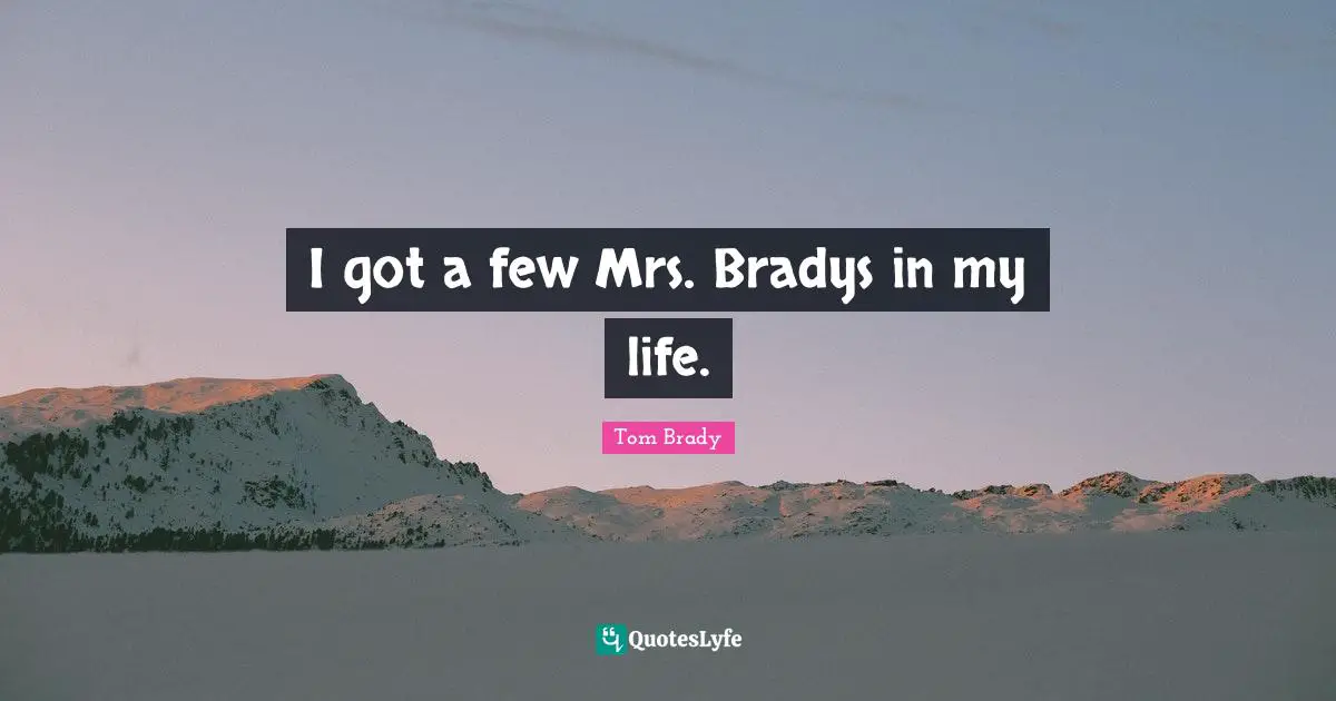 I got a few Mrs. Bradys in my life.