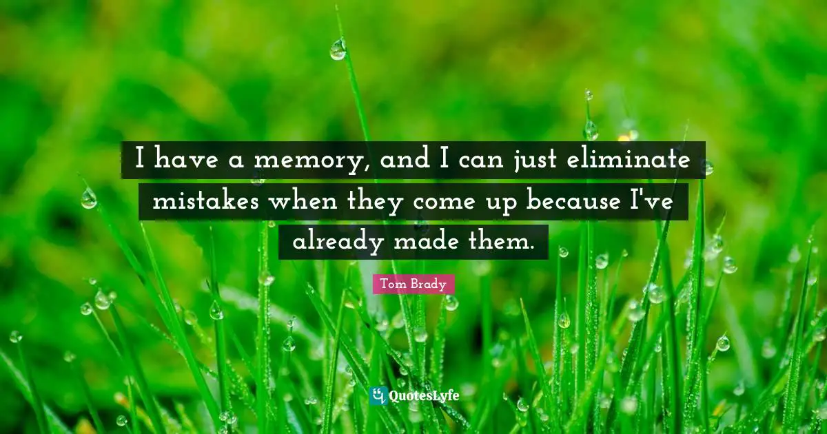 I have a memory, and I can just eliminate mistakes when they come up because I've already made them.