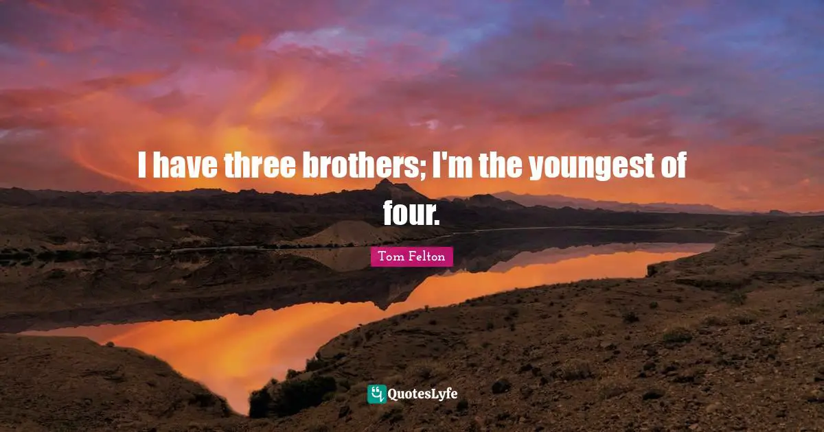I have three brothers; I'm the youngest of four.