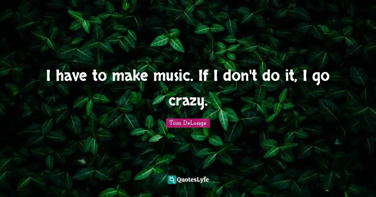 Tom DeLonge Quotes: "I have to make music. If I don't do it, I go crazy."