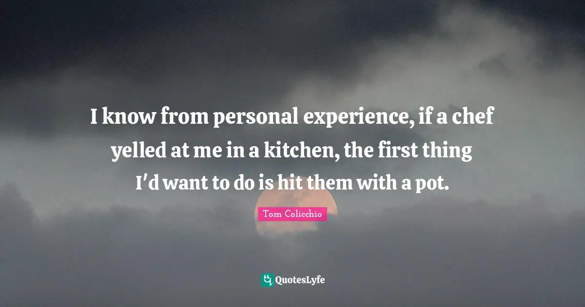 I know from personal experience, if a chef yelled at me in a kitchen, the first thing I'd want to do is hit them with a pot.