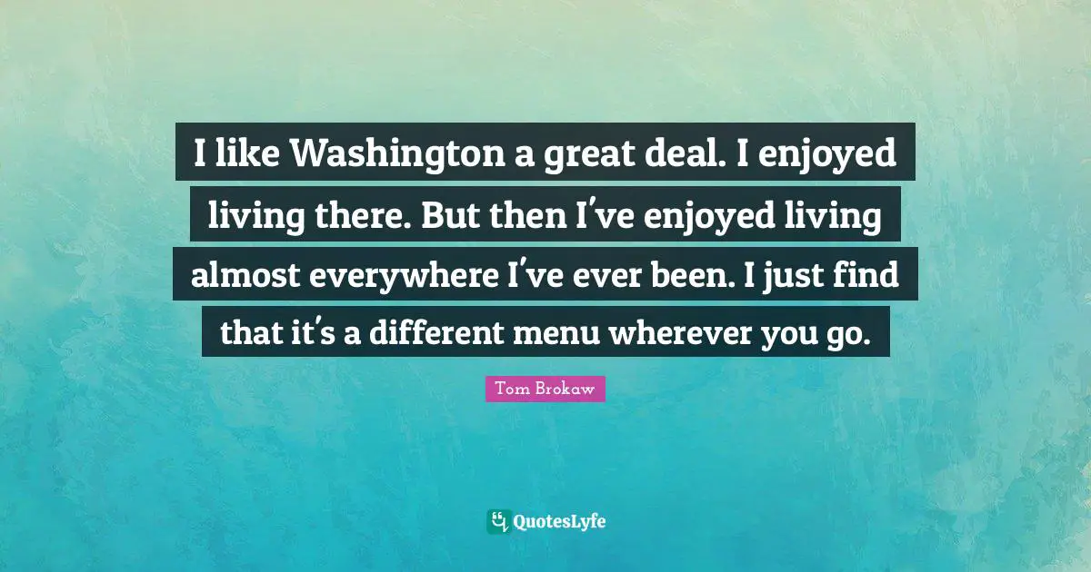 I like Washington a great deal. I enjoyed living there. But then I've enjoyed living almost everywhere I've ever been. I just find that it's a different menu wherever you go.
