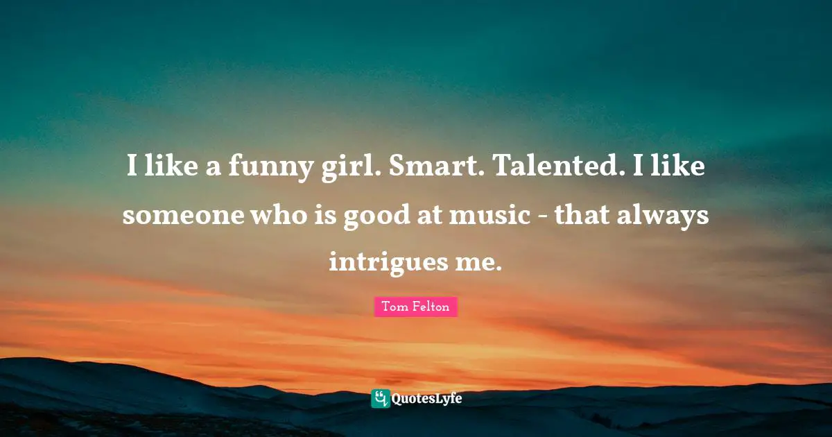 Tom Felton Quotes: I like a funny girl. Smart. Talented. I like someone who is good at music - that always intrigues me.