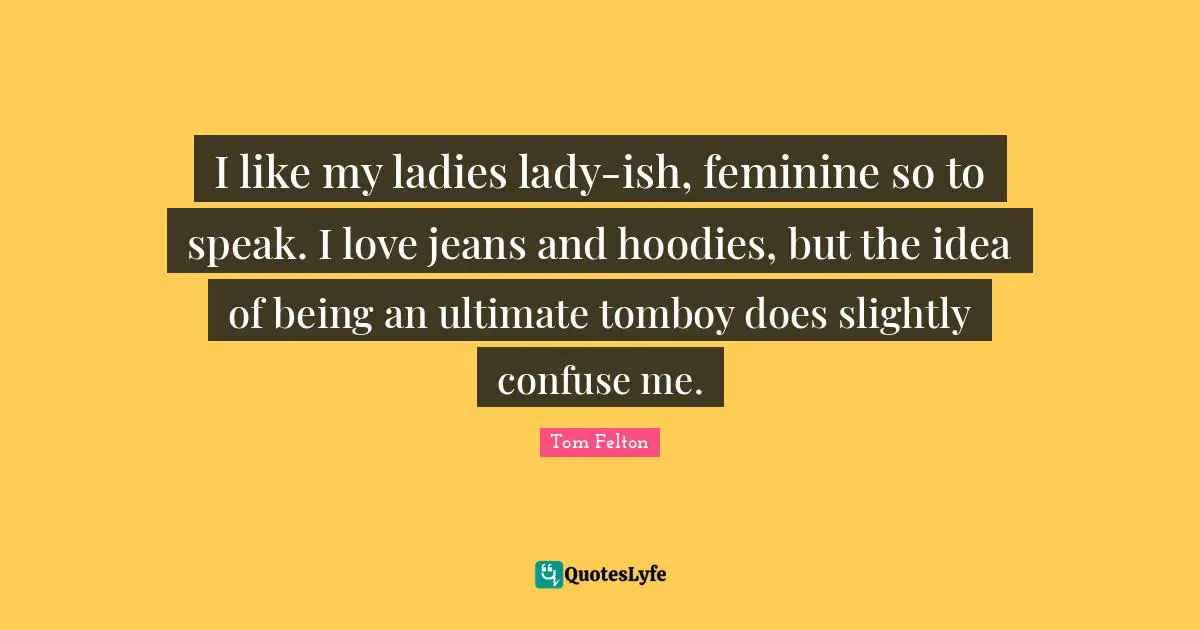 I like my ladies lady-ish, feminine so to speak. I love jeans and hoodies, but the idea of being an ultimate tomboy does slightly confuse me.