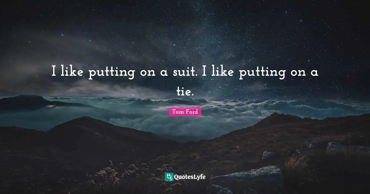 I like putting on a suit. I like putting on a tie.