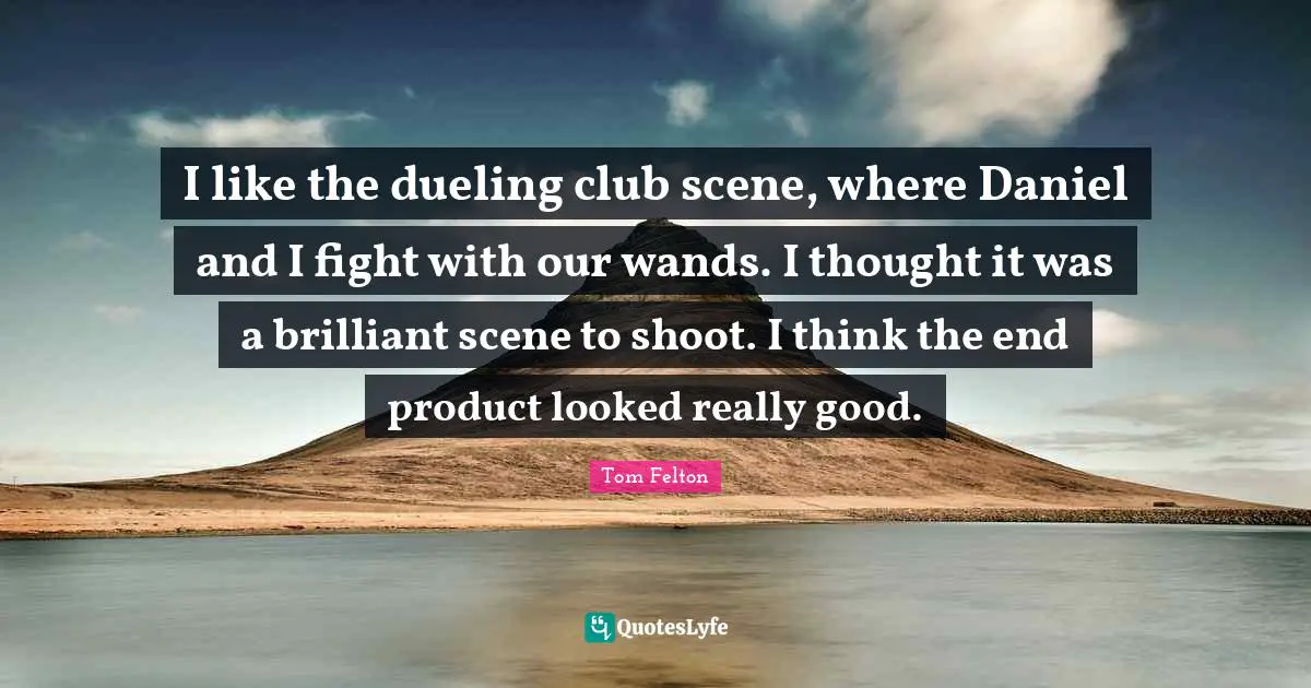 Tom Felton Quotes: I like the dueling club scene, where Daniel and I fight with our wands. I thought it was a brilliant scene to shoot. I think the end product looked really good.