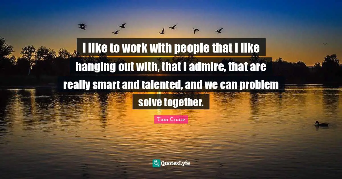 Smart Work Quotes: "I like to work with people that I like hanging out with, that I admire, that are really smart and talented, and we can problem solve together."
