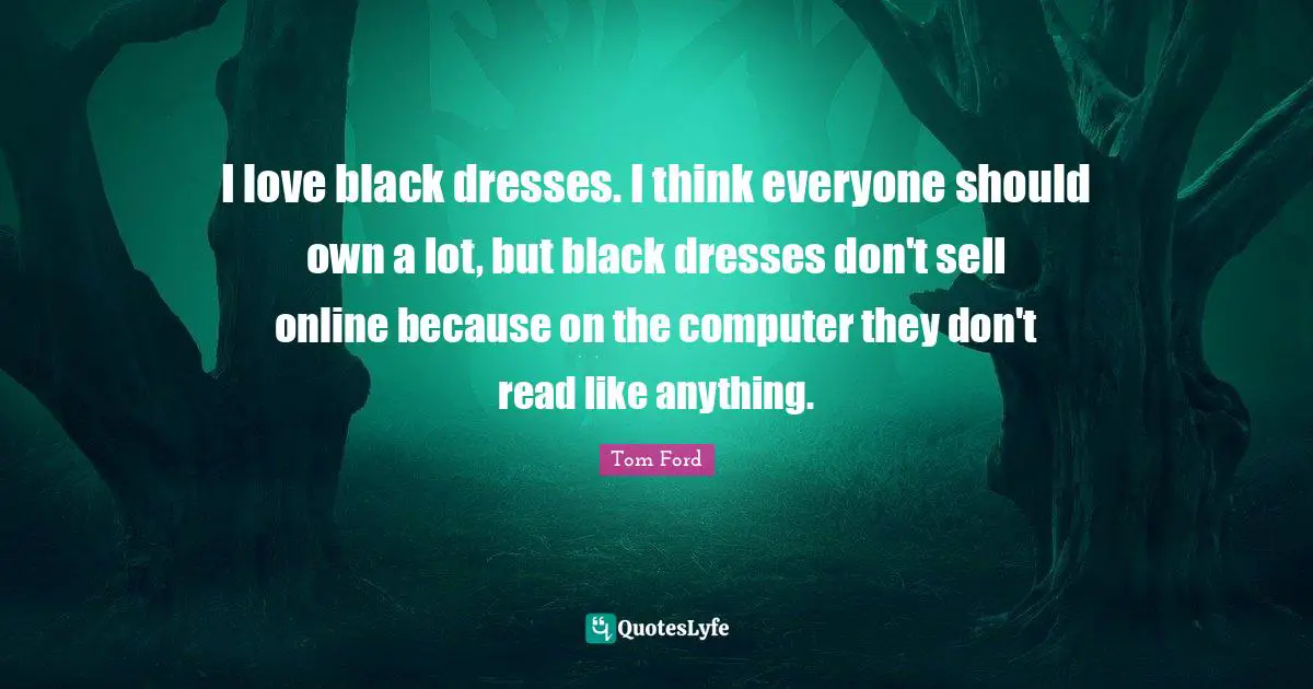 I love black dresses. I think everyone should own a lot, but black dresses don't sell online because on the computer they don't read like anything.