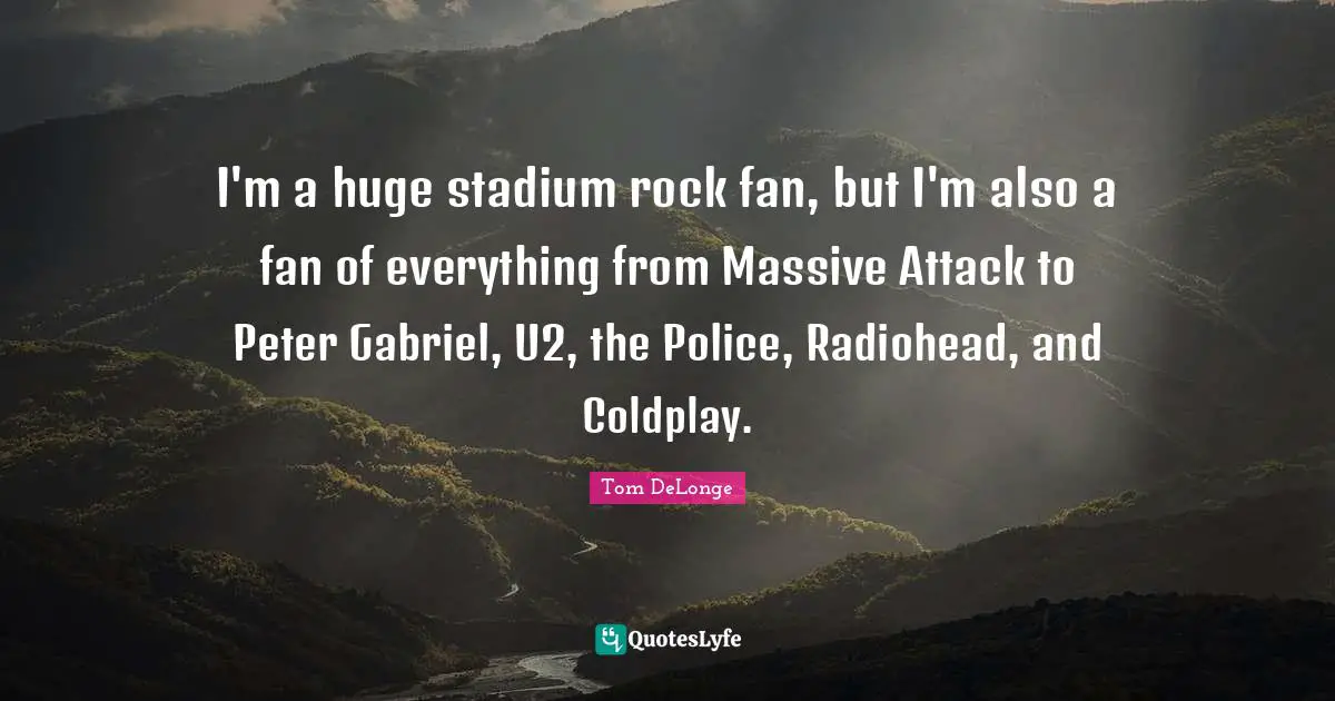 Tom DeLonge Quotes: "I'm a huge stadium rock fan, but I'm also a fan of everything from Massive Attack to Peter Gabriel, U2, the Police, Radiohead, and Coldplay."