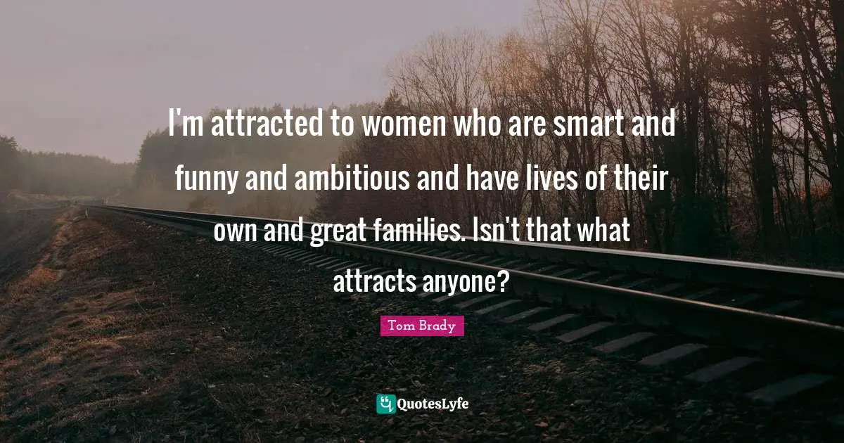 I'm attracted to women who are smart and funny and ambitious and have lives of their own and great families. Isn't that what attracts anyone?